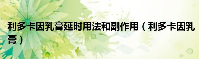 利多卡因乳膏延时用法和副作用（利多卡因乳膏）