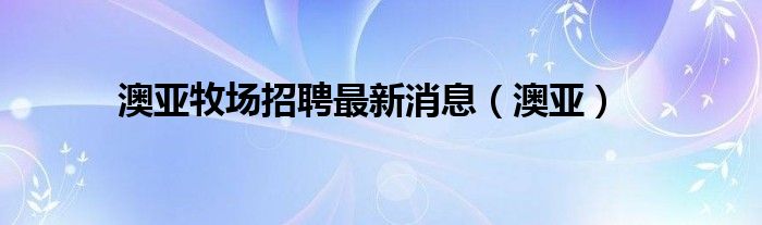 澳亚牧场招聘最新消息（澳亚）