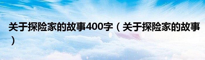 关于探险家的故事400字（关于探险家的故事）