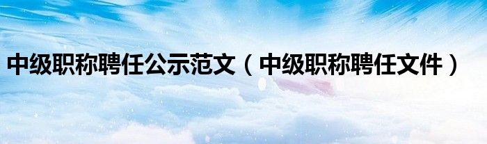 中级职称聘任公示范文（中级职称聘任文件）