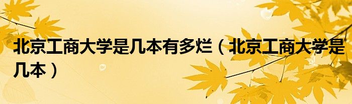 北京工商大学是几本有多烂（北京工商大学是几本）