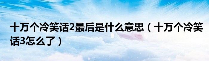 十万个冷笑话2最后是什么意思（十万个冷笑话3怎么了）