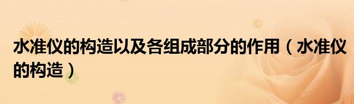 水准仪的构造以及各组成部分的作用（水准仪的构造）