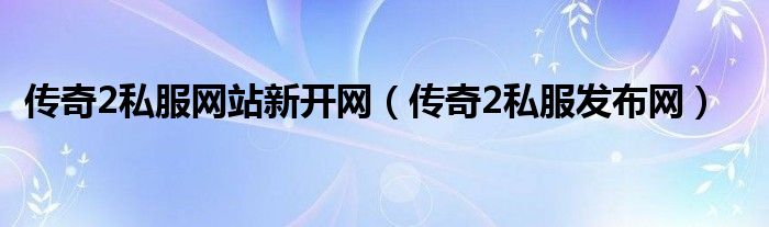 传奇2私服网站新开网（传奇2私服发布网）