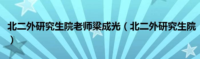 北二外研究生院老师粱成光（北二外研究生院）