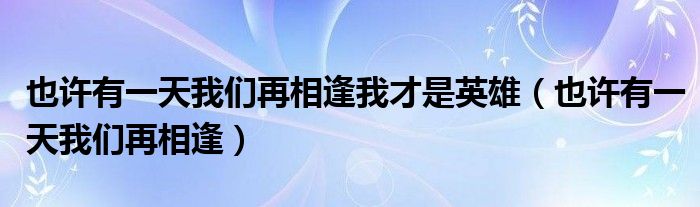 也许有一天我们再相逢我才是英雄（也许有一天我们再相逢）