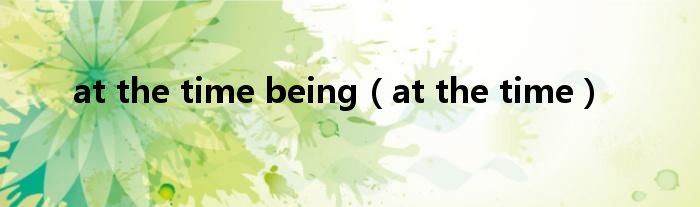 at the time being（at the time）