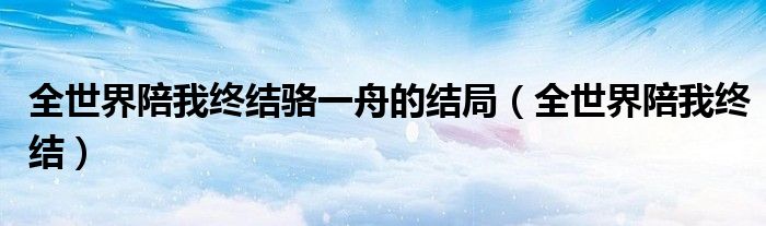 全世界陪我终结骆一舟的结局（全世界陪我终结）