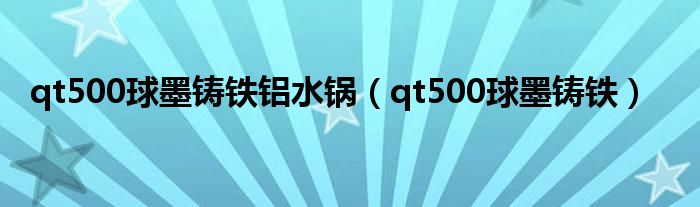 qt500球墨铸铁铝水锅（qt500球墨铸铁）