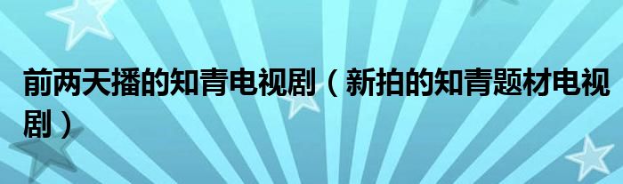 前两天播的知青电视剧（新拍的知青题材电视剧）