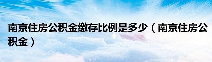 南京住房公积金缴存比例是多少（南京住房公积金）