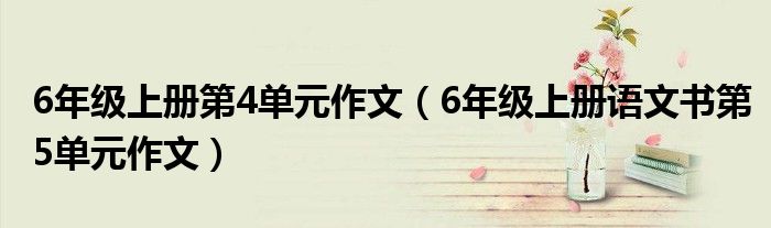 6年级上册第4单元作文（6年级上册语文书第5单元作文）