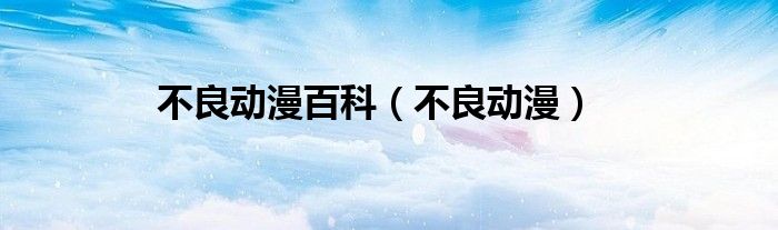 不良动漫百科（不良动漫）