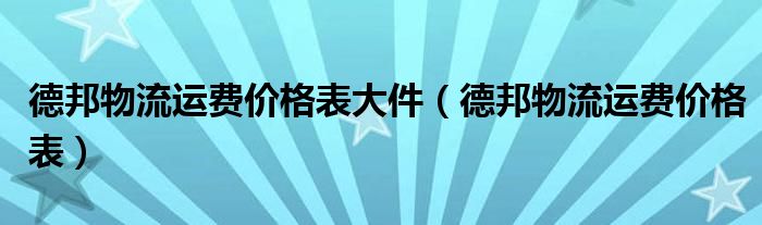 德邦物流运费价格表大件（德邦物流运费价格表）