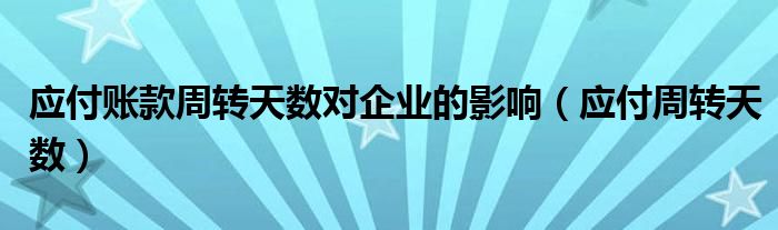 应付账款周转天数对企业的影响（应付周转天数）