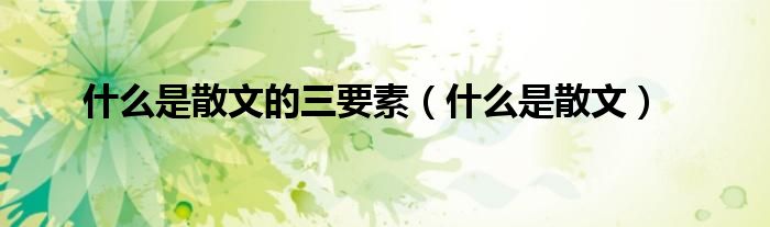 什么是散文的三要素（什么是散文）