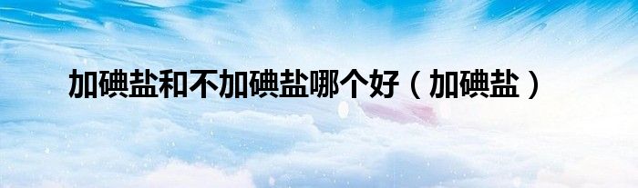 加碘盐和不加碘盐哪个好（加碘盐）