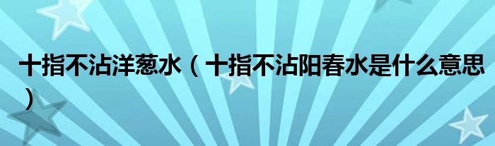 十指不沾洋葱水（十指不沾阳春水是什么意思）