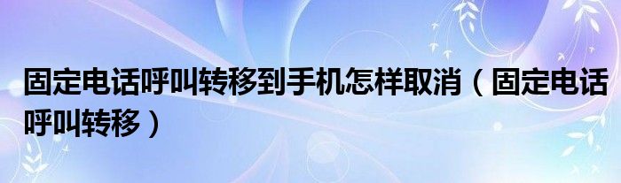 固定电话呼叫转移到手机怎样取消（固定电话呼叫转移）