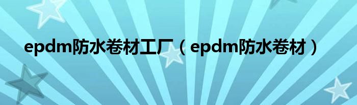 epdm防水卷材工厂（epdm防水卷材）