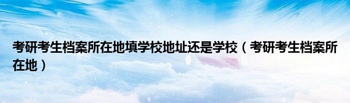 考研考生档案所在地填学校地址还是学校（考研考生档案所在地）