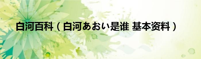 白河百科（白河あおい是谁 基本资料）