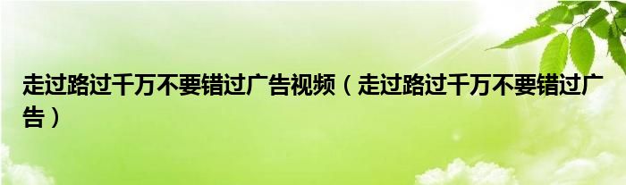 走过路过千万不要错过广告视频（走过路过千万不要错过广告）