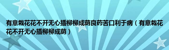 有意栽花花不开无心插柳柳成荫良药苦口利于病（有意栽花花不开无心插柳柳成荫）
