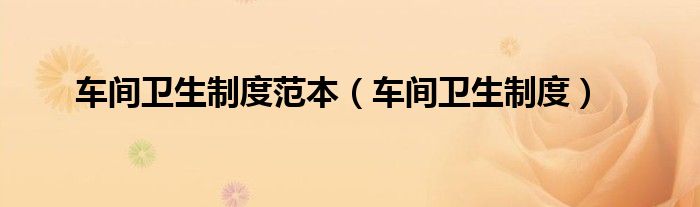 车间卫生制度范本（车间卫生制度）