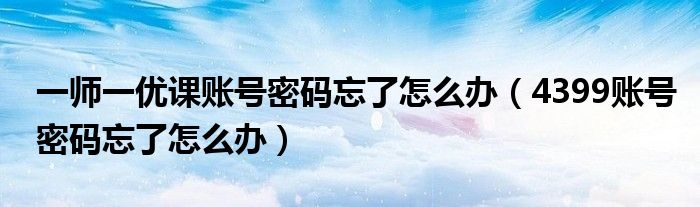 一师一优课账号密码忘了怎么办（4399账号密码忘了怎么办）