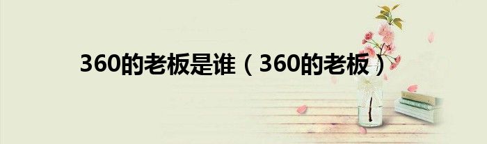 360的老板是谁（360的老板）