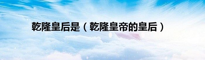 乾隆皇后是（乾隆皇帝的皇后）