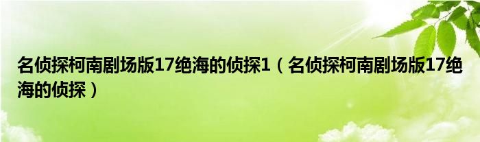名侦探柯南剧场版17绝海的侦探1（名侦探柯南剧场版17绝海的侦探）