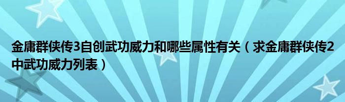 金庸群侠传3自创武功威力和哪些属性有关（求金庸群侠传2中武功威力列表）