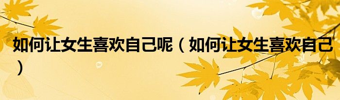 如何让女生喜欢自己呢（如何让女生喜欢自己）