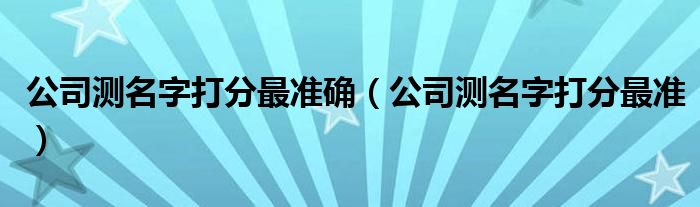 公司测名字打分最准确（公司测名字打分最准）