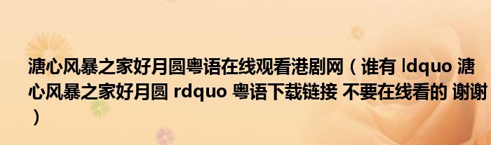 溏心风暴之家好月圆粤语在线观看港剧网（谁有 ldquo 溏心风暴之家好月圆 rdquo 粤语下载链接 不要在线看的 谢谢）