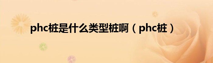 phc桩是什么类型桩啊（phc桩）