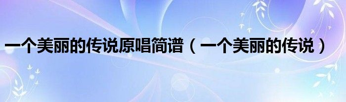 一个美丽的传说原唱简谱（一个美丽的传说）