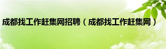 成都找工作赶集网招聘（成都找工作赶集网）