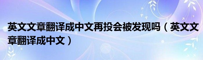 英文文章翻译成中文再投会被发现吗（英文文章翻译成中文）