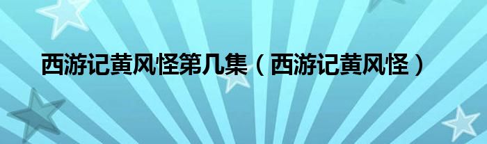 西游记黄风怪第几集（西游记黄风怪）