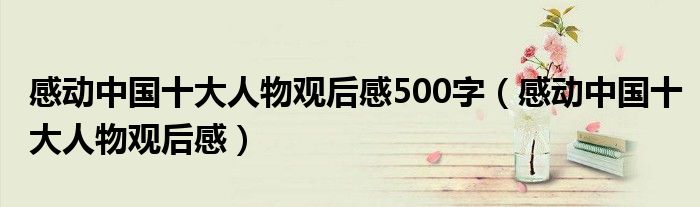 感动中国十大人物观后感500字（感动中国十大人物观后感）