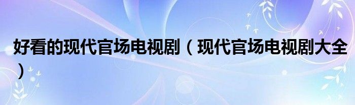 好看的现代官场电视剧（现代官场电视剧大全）