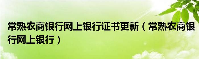 常熟农商银行网上银行证书更新（常熟农商银行网上银行）