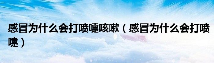 感冒为什么会打喷嚏咳嗽（感冒为什么会打喷嚏）