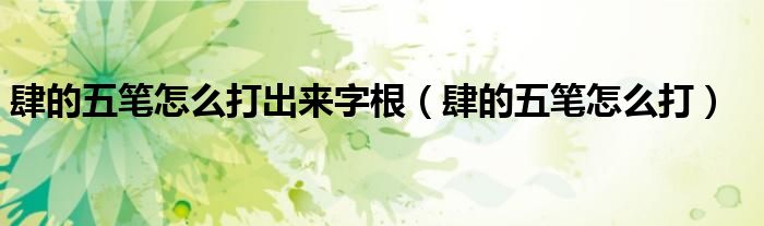 肆的五笔怎么打出来字根（肆的五笔怎么打）