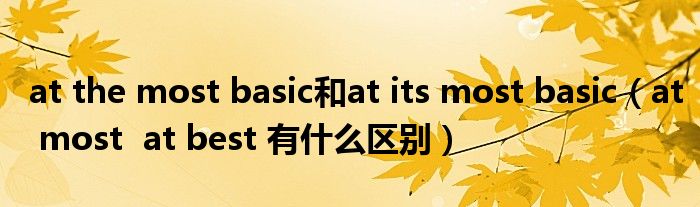 at the most basic和at its most basic（at most  at best 有什么区别）