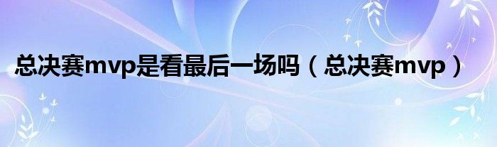 总决赛mvp是看最后一场吗（总决赛mvp）
