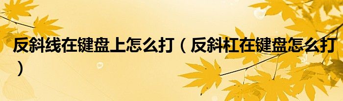 反斜线在键盘上怎么打（反斜杠在键盘怎么打）